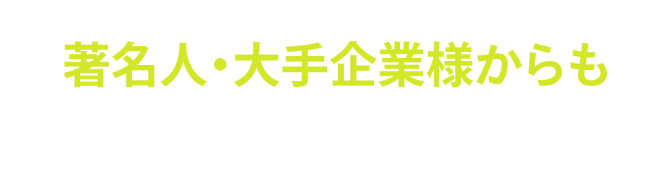 
            著名人・大手企業様からもご依頼をいただいております。