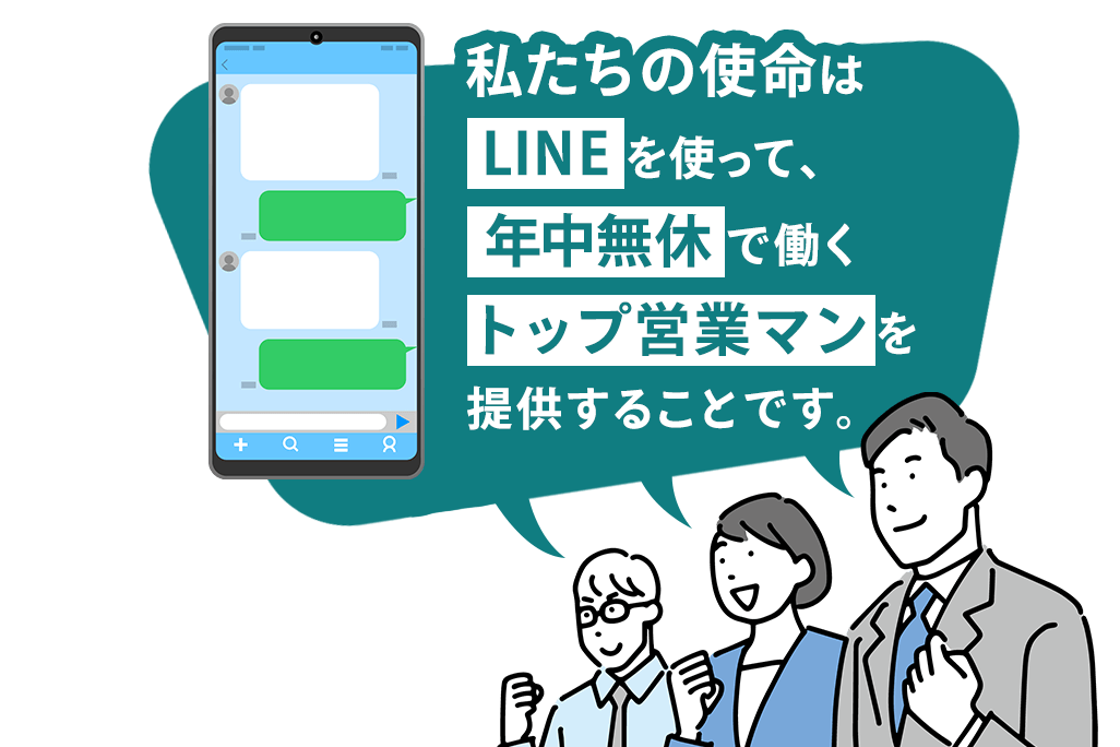 私たちの使命は
          LINEを使って、
          年中無休で働く トップ営業マンを提供することです。